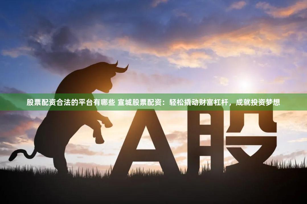 股票配资合法的平台有哪些 宣城股票配资:轻松撬动财富杠杆,成就投资梦想