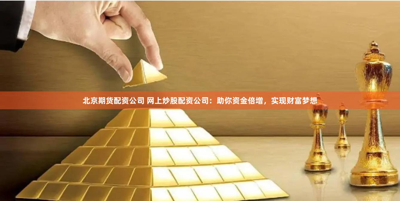 北京期货配资公司 网上炒股配资公司：助你资金倍增，实现财富梦想