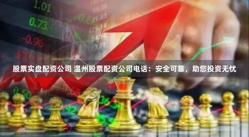 股票实盘配资公司 温州股票配资公司电话：安全可靠，助您投资无忧