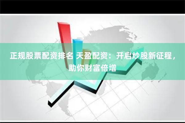正规股票配资排名 天盈配资：开启炒股新征程，助你财富倍增