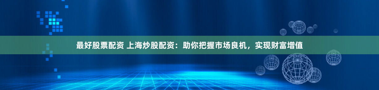 最好股票配资 上海炒股配资：助你把握市场良机，实现财富增值