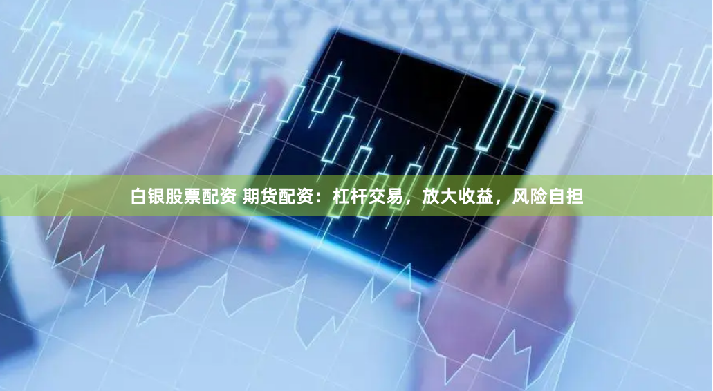 白银股票配资 期货配资：杠杆交易，放大收益，风险自担