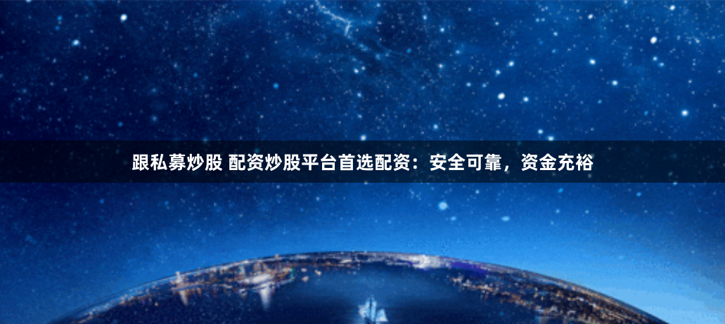 跟私募炒股 配资炒股平台首选配资：安全可靠，资金充裕