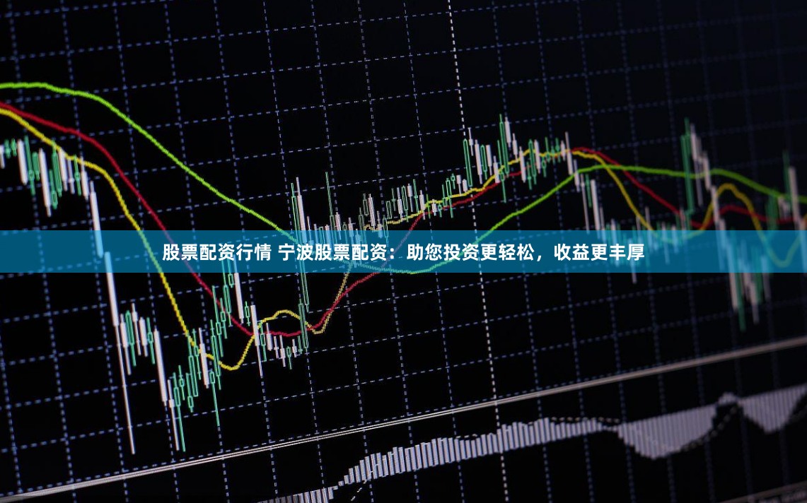 股票配资行情 宁波股票配资：助您投资更轻松，收益更丰厚