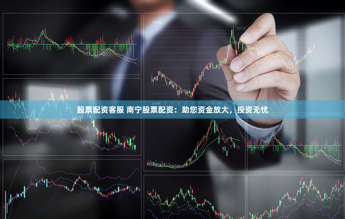 股票配资客服 南宁股票配资：助您资金放大，投资无忧