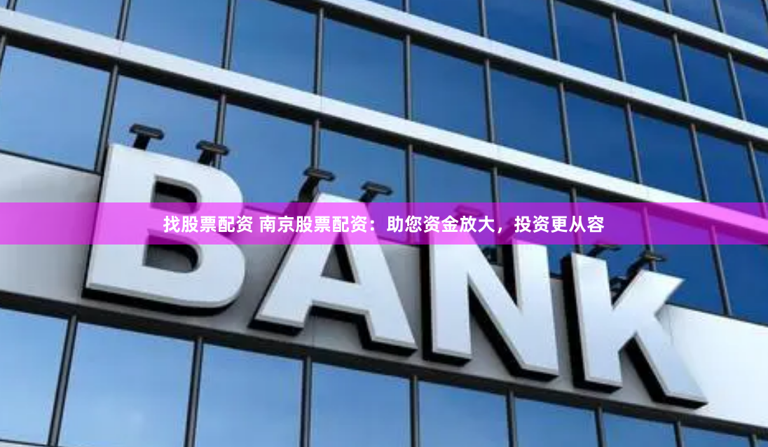 找股票配资 南京股票配资：助您资金放大，投资更从容