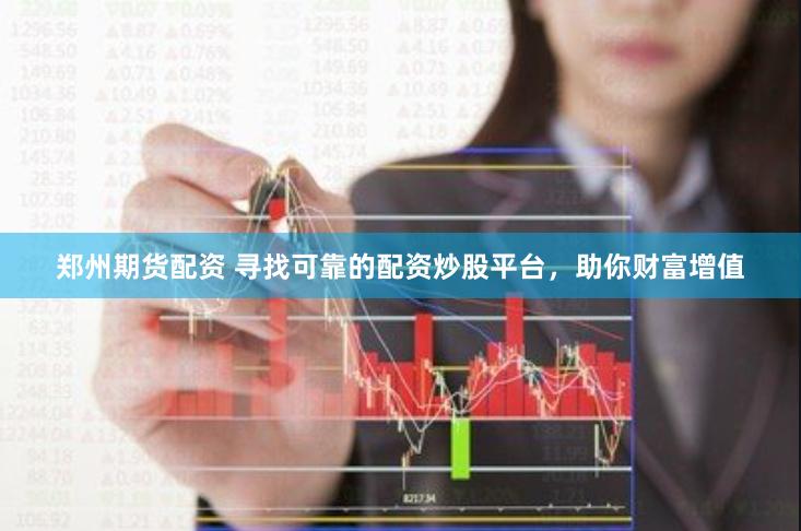 郑州期货配资 寻找可靠的配资炒股平台，助你财富增值