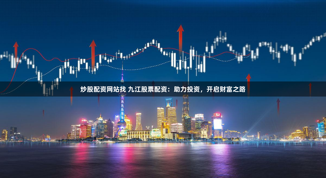 炒股配资网站找 九江股票配资：助力投资，开启财富之路