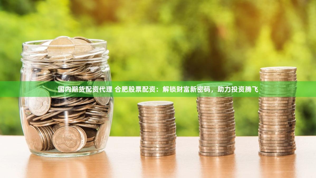 国内期货配资代理 合肥股票配资：解锁财富新密码，助力投资腾飞