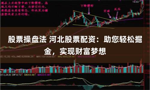 股票操盘法 河北股票配资：助您轻松掘金，实现财富梦想