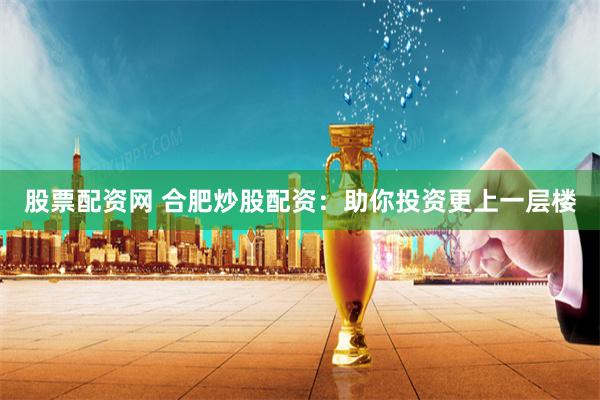 股票配资网 合肥炒股配资：助你投资更上一层楼