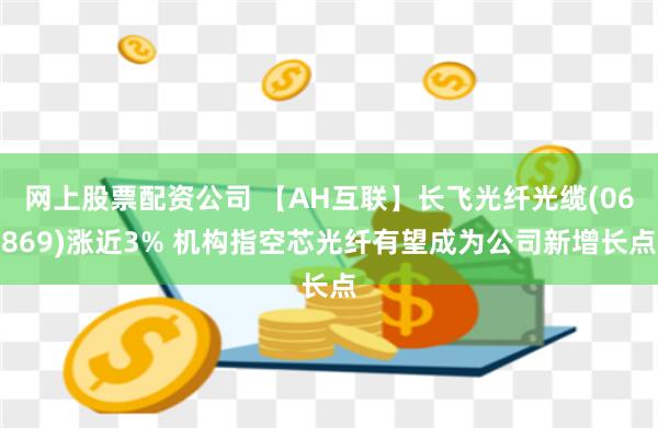 网上股票配资公司 【AH互联】长飞光纤光缆(06869)涨近3% 机构指空芯光纤有望成为公司新增长点
