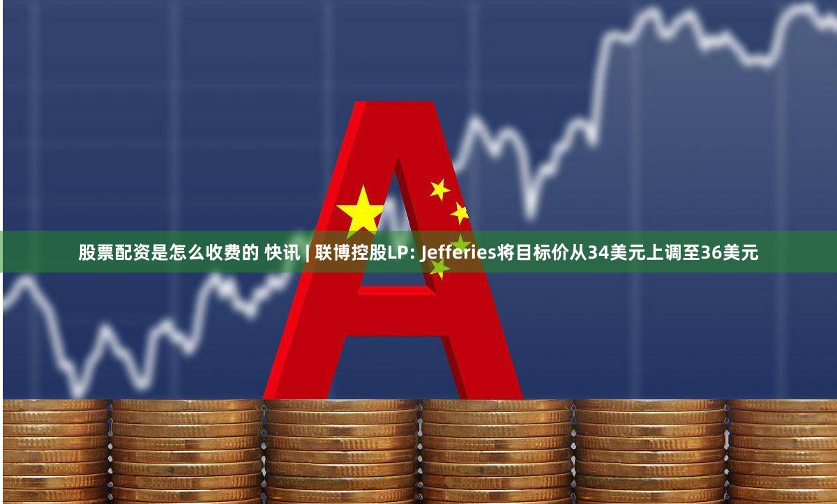 股票配资是怎么收费的 快讯 | 联博控股LP: Jefferies将目标价从34美元上调至36美元