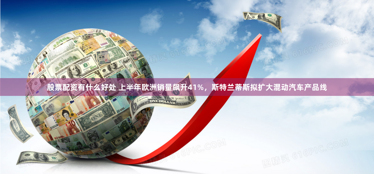 股票配资有什么好处 上半年欧洲销量飙升41%，斯特兰蒂斯拟扩大混动汽车产品线