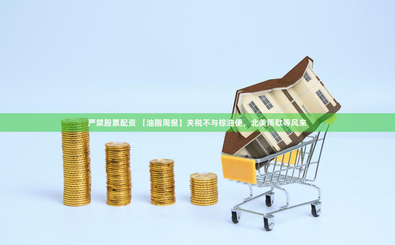 严禁股票配资 【油脂周报】关税不与棕油便，北美雨歇等风来