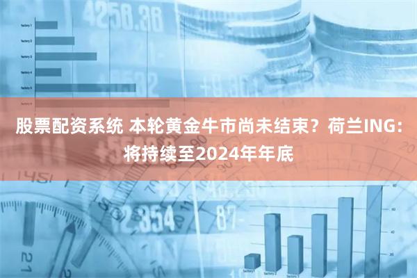 股票配资系统 本轮黄金牛市尚未结束？荷兰ING：将持续至2024年年底