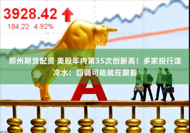 郑州期货配资 美股年内第35次创新高！多家投行泼冷水：回调可能就在眼前