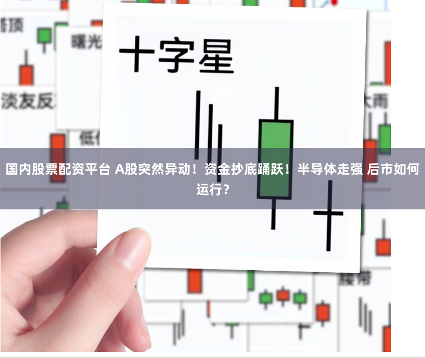 国内股票配资平台 A股突然异动！资金抄底踊跃！半导体走强 后市如何运行？