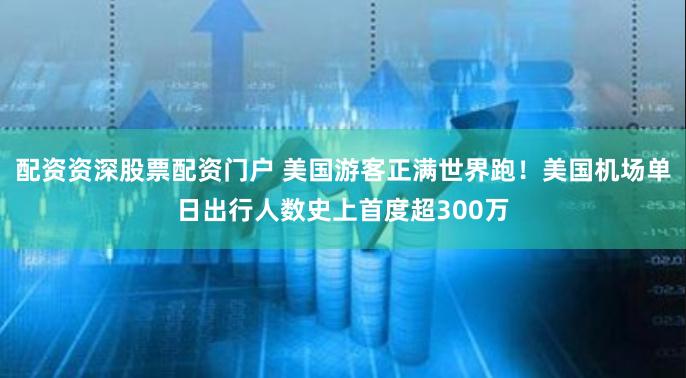 配资资深股票配资门户 美国游客正满世界跑！美国机场单日出行人数史上首度超300万