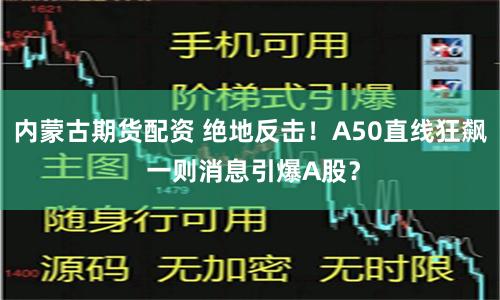 内蒙古期货配资 绝地反击！A50直线狂飙 一则消息引爆A股？