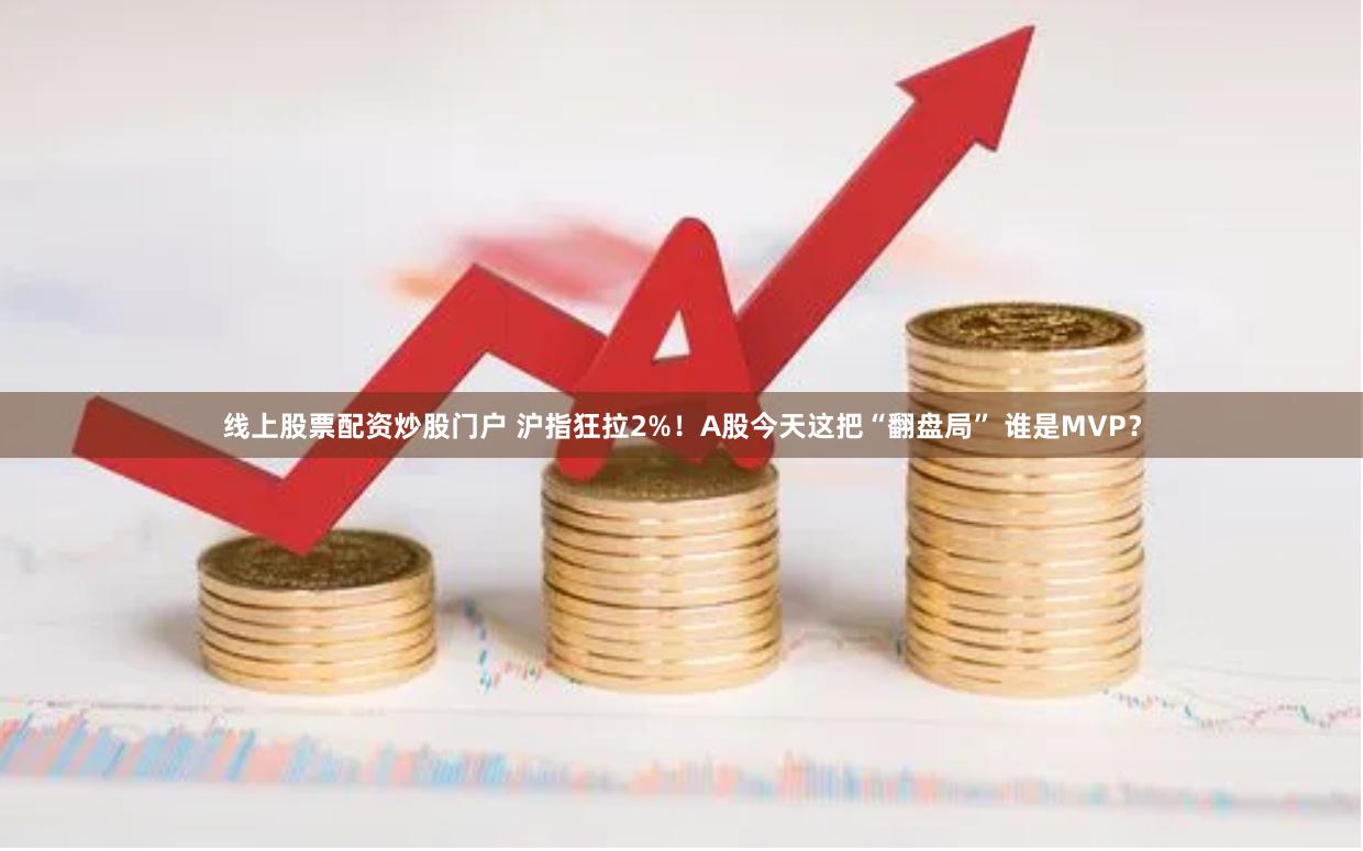 线上股票配资炒股门户 沪指狂拉2%！A股今天这把“翻盘局” 谁是MVP？