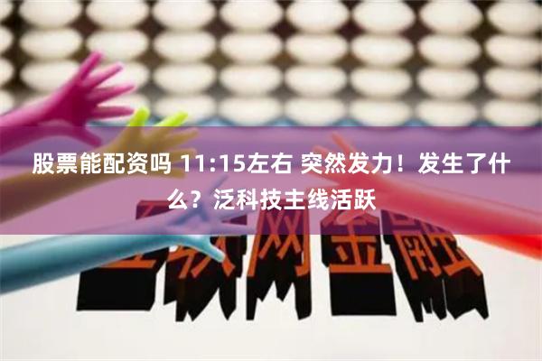 股票能配资吗 11:15左右 突然发力！发生了什么？泛科技主线活跃