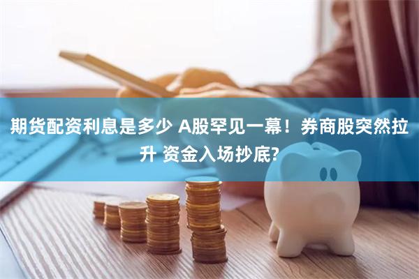 期货配资利息是多少 A股罕见一幕！券商股突然拉升 资金入场抄底?