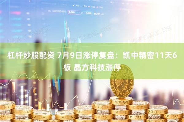 杠杆炒股配资 7月9日涨停复盘：凯中精密11天6板 晶方科技涨停