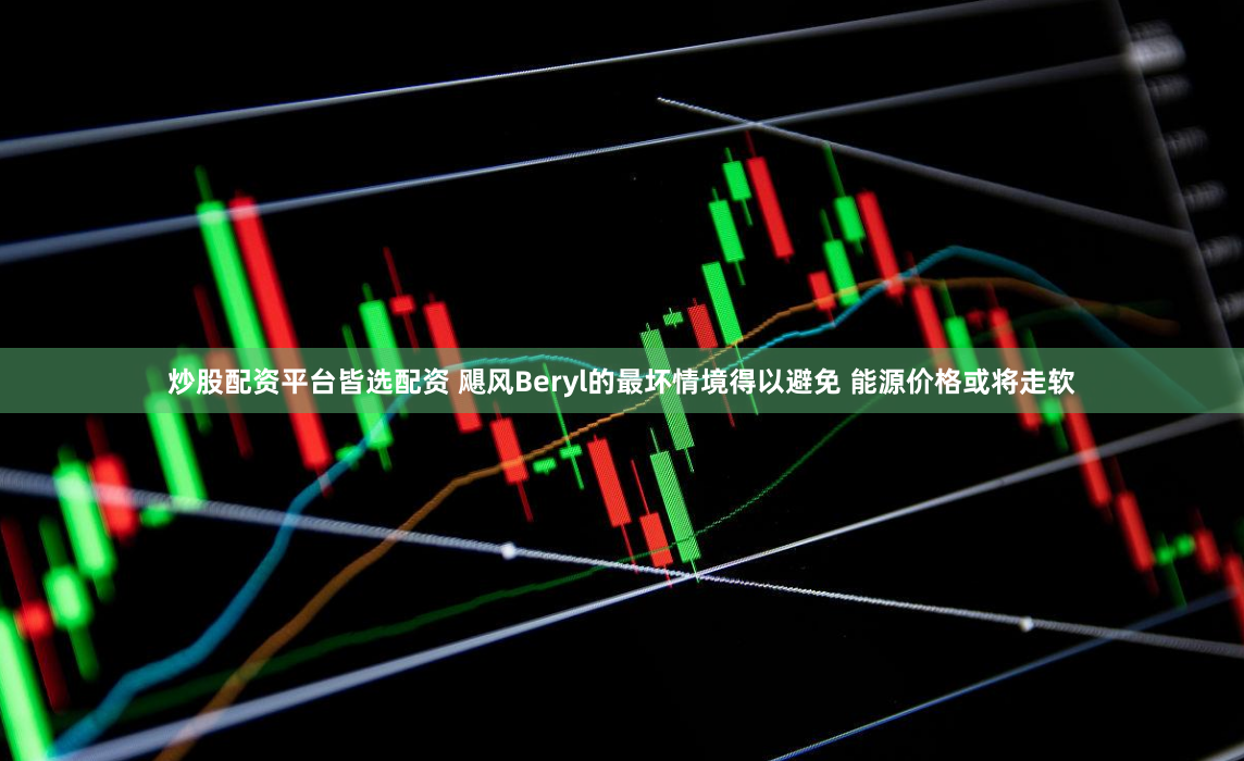 炒股配资平台皆选配资 飓风Beryl的最坏情境得以避免 能源价格或将走软