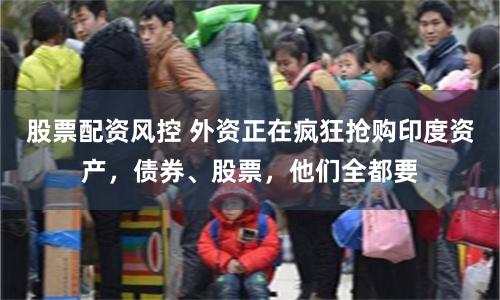 股票配资风控 外资正在疯狂抢购印度资产，债券、股票，他们全都要