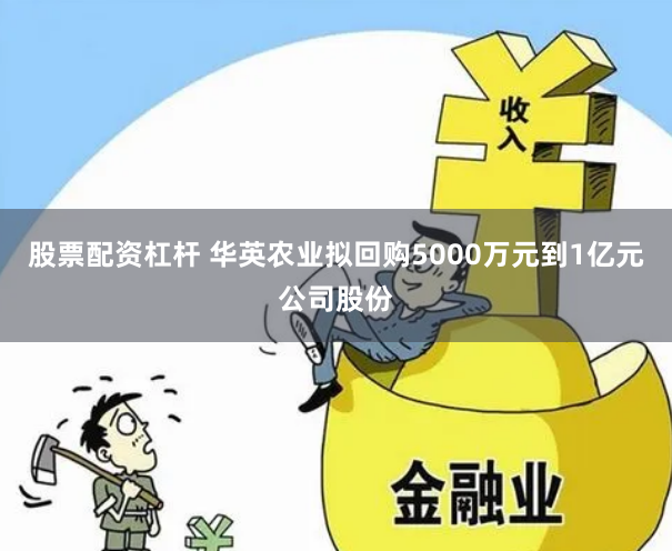 股票配资杠杆 华英农业拟回购5000万元到1亿元公司股份