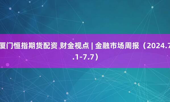 厦门恒指期货配资 财金视点 | 金融市场周报（2024.7.1-7.7）