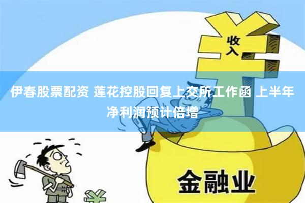 伊春股票配资 莲花控股回复上交所工作函 上半年净利润预计倍增