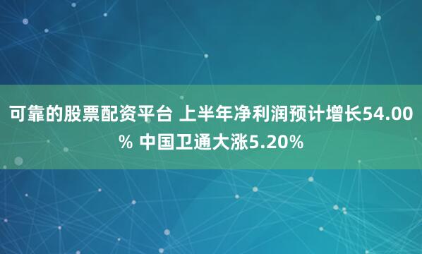 可靠的股票配资平台 上半年净利润预计增长54.00% 中国卫通大涨5.20%