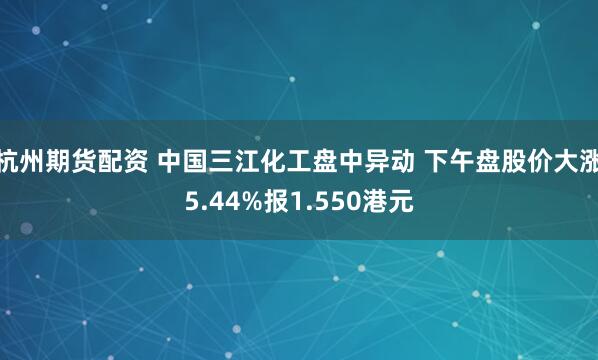 杭州期货配资 中国三江化工盘中异动 下午盘股价大涨5.44%报1.550港元