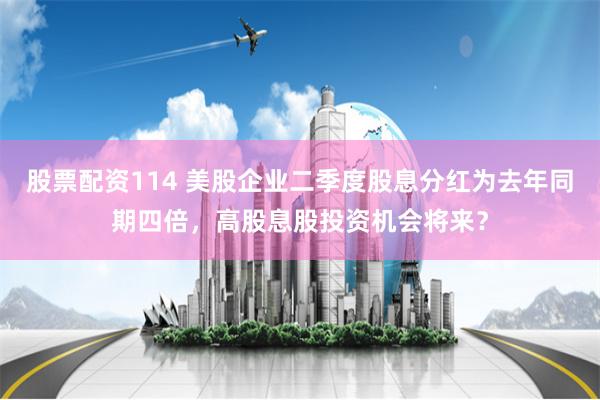 股票配资114 美股企业二季度股息分红为去年同期四倍，高股息股投资机会将来？