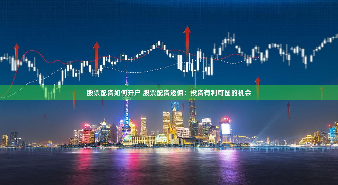 股票配资如何开户 股票配资返佣：投资有利可图的机会