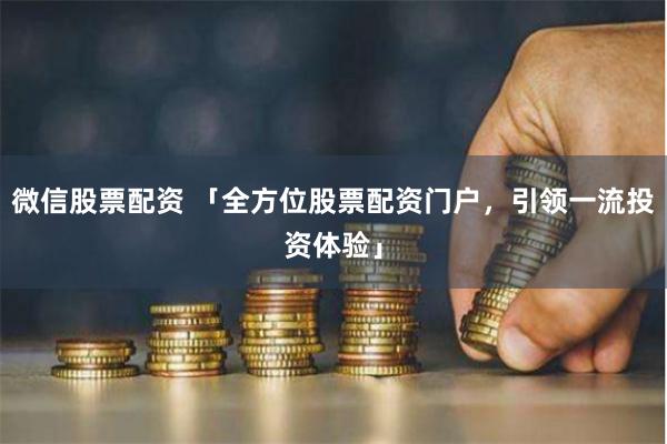 微信股票配资 「全方位股票配资门户，引领一流投资体验」