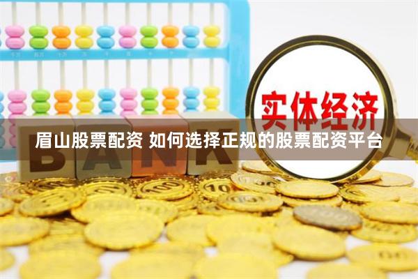 眉山股票配资 如何选择正规的股票配资平台