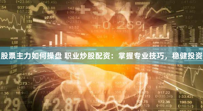 股票主力如何操盘 职业炒股配资：掌握专业技巧，稳健投资