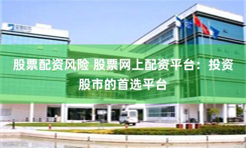 股票配资风险 股票网上配资平台：投资股市的首选平台