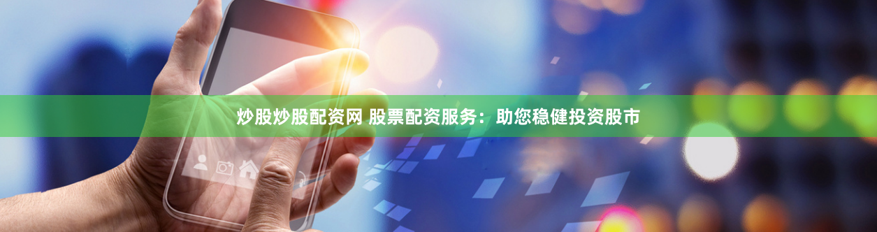 炒股炒股配资网 股票配资服务：助您稳健投资股市