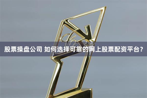 股票操盘公司 如何选择可靠的网上股票配资平台？