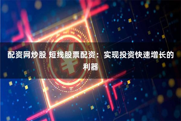配资网炒股 短线股票配资：实现投资快速增长的利器