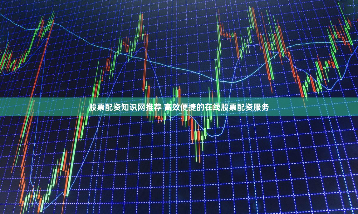 股票配资知识网推荐 高效便捷的在线股票配资服务