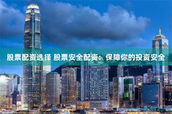股票配资选择 股票安全配资：保障你的投资安全