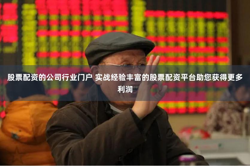 股票配资的公司行业门户 实战经验丰富的股票配资平台助您获得更多利润