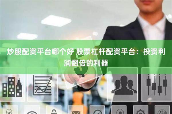 炒股配资平台哪个好 股票杠杆配资平台：投资利润翻倍的利器