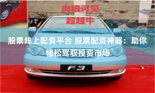 股票线上配资平台 股票配资神器：助你轻松驾驭投资市场