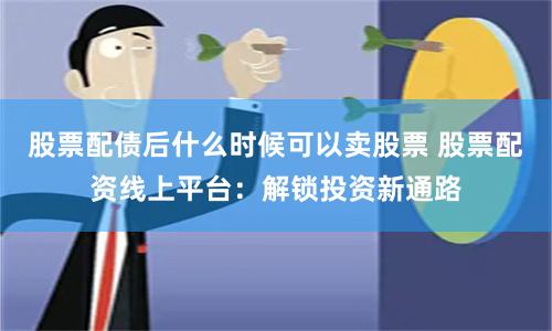 股票配债后什么时候可以卖股票 股票配资线上平台：解锁投资新通路